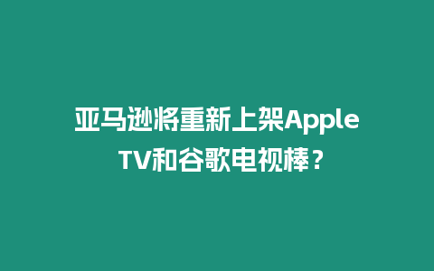亞馬遜將重新上架Apple TV和谷歌電視棒？