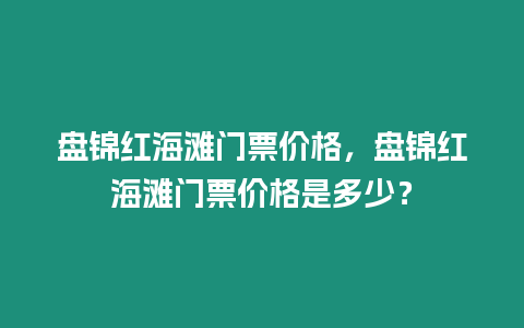 盤錦紅海灘門票價格，盤錦紅海灘門票價格是多少？