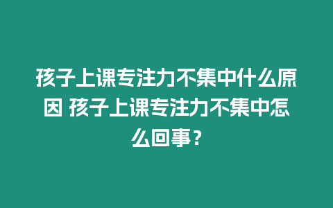 孩子上課專注力不集中什么原因 孩子上課專注力不集中怎么回事？