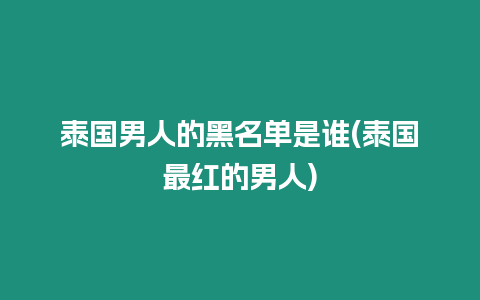 泰國(guó)男人的黑名單是誰(泰國(guó)最紅的男人)