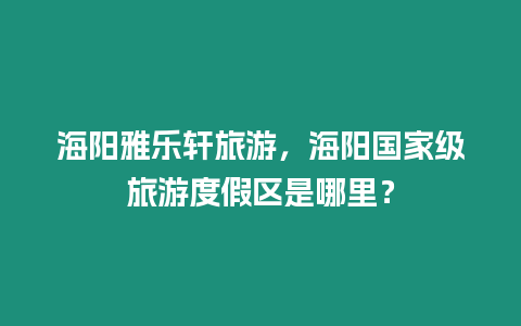 海陽雅樂軒旅游，海陽國家級旅游度假區是哪里？