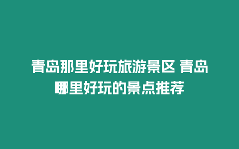 青島那里好玩旅游景區(qū) 青島哪里好玩的景點推薦