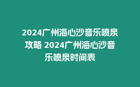 2024廣州海心沙音樂噴泉攻略 2024廣州海心沙音樂噴泉時(shí)間表