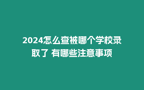 2024怎么查被哪個學校錄取了 有哪些注意事項
