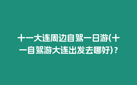 十一大連周邊自駕一日游(十一自駕游大連出發去哪好)？
