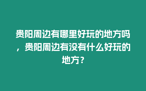 貴陽(yáng)周邊有哪里好玩的地方嗎，貴陽(yáng)周邊有沒(méi)有什么好玩的地方？