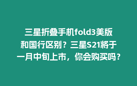 三星折疊手機(jī)fold3美版和國(guó)行區(qū)別？三星S21將于一月中旬上市，你會(huì)購(gòu)買(mǎi)嗎？