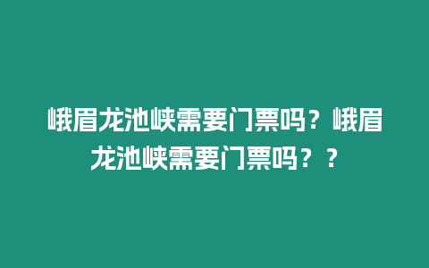 峨眉龍池峽需要門票嗎？峨眉龍池峽需要門票嗎？？