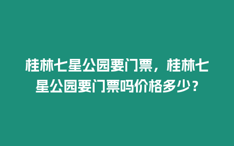 桂林七星公園要門票，桂林七星公園要門票嗎價格多少？