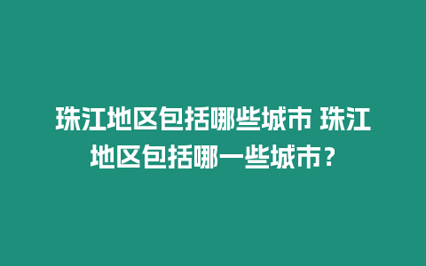 珠江地區包括哪些城市 珠江地區包括哪一些城市？