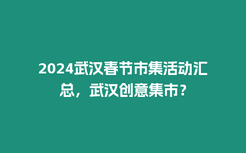 2024武漢春節(jié)市集活動匯總，武漢創(chuàng)意集市？