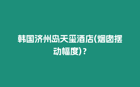 韓國濟州島天璽酒店(煙囪擺動幅度)？