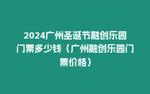 2024廣州圣誕節(jié)融創(chuàng)樂園門票多少錢（廣州融創(chuàng)樂園門票價格）