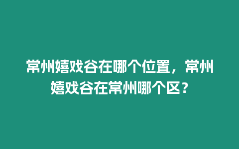常州嬉戲谷在哪個(gè)位置，常州嬉戲谷在常州哪個(gè)區(qū)？