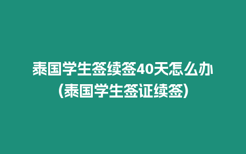 泰國學生簽續簽40天怎么辦(泰國學生簽證續簽)