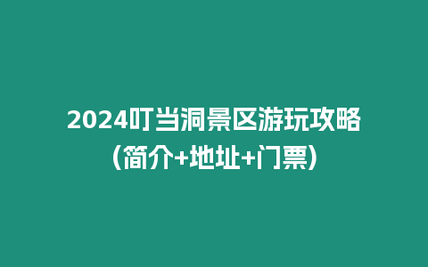 2024叮當洞景區游玩攻略(簡介+地址+門票)
