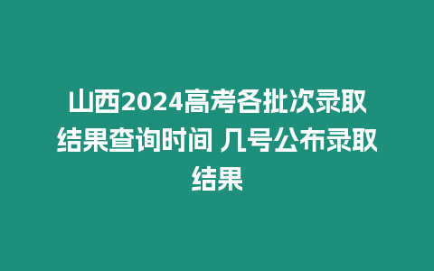 山西2024高考各批次錄取結(jié)果查詢時間 幾號公布錄取結(jié)果
