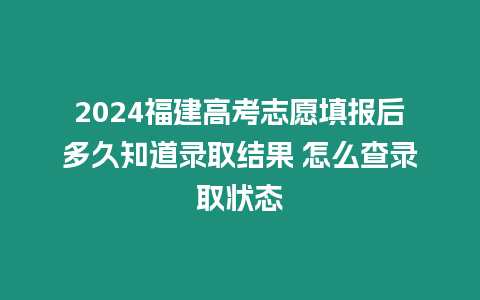 2024福建高考志愿填報后多久知道錄取結果 怎么查錄取狀態