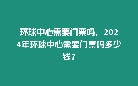 環(huán)球中心需要門票嗎，2024年環(huán)球中心需要門票嗎多少錢？
