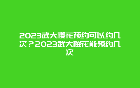2024武大櫻花預約可以約幾次？2024武大櫻花能預約幾次