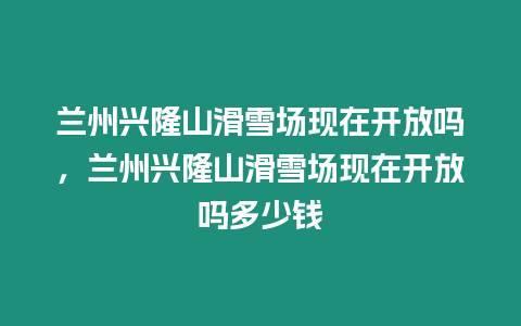 蘭州興隆山滑雪場(chǎng)現(xiàn)在開(kāi)放嗎，蘭州興隆山滑雪場(chǎng)現(xiàn)在開(kāi)放嗎多少錢