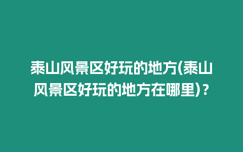 泰山風景區好玩的地方(泰山風景區好玩的地方在哪里)？