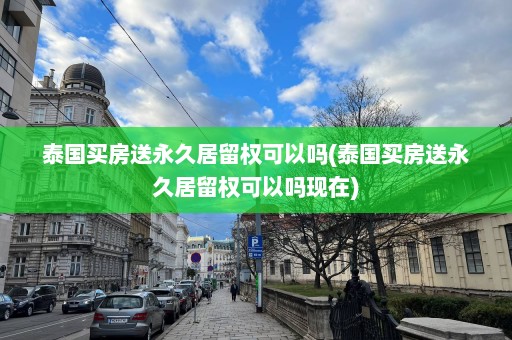 泰國買房送永久居留權(quán)可以嗎(泰國買房送永久居留權(quán)可以嗎現(xiàn)在)