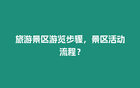 旅游景區游覽步驟，景區活動流程？