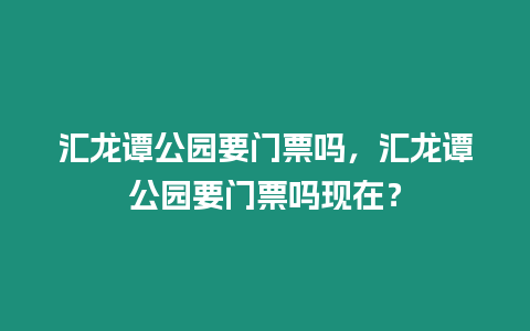 匯龍譚公園要門票嗎，匯龍譚公園要門票嗎現在？