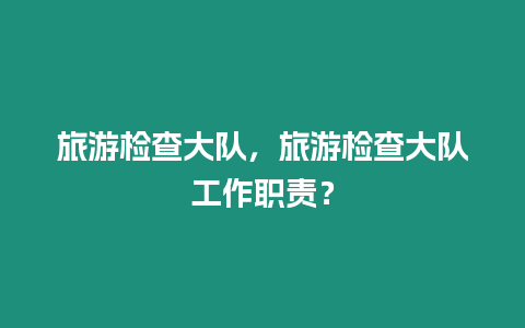 旅游檢查大隊，旅游檢查大隊工作職責？