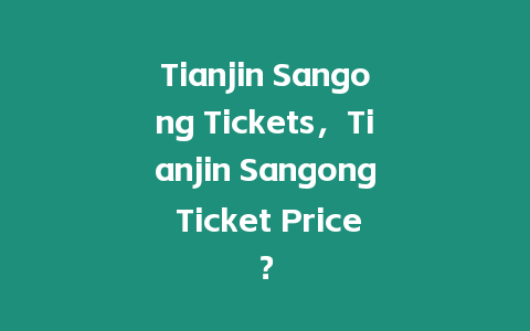 Tianjin Sangong Tickets，Tianjin Sangong Ticket Price？