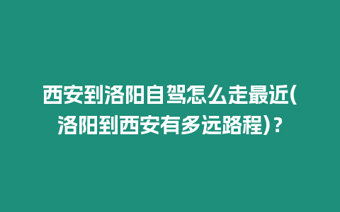 西安到洛陽自駕怎么走最近(洛陽到西安有多遠(yuǎn)路程)？