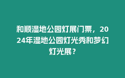 和順濕地公園燈展門票，2024年濕地公園燈光秀和夢幻燈光展？