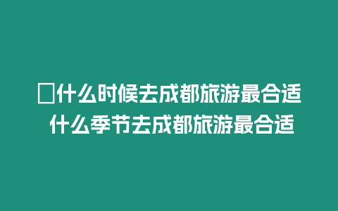 ?什么時候去成都旅游最合適 什么季節去成都旅游最合適