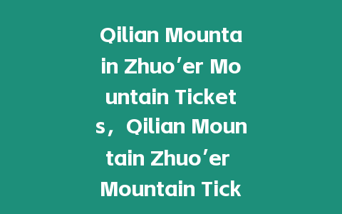 Qilian Mountain Zhuo’er Mountain Tickets，Qilian Mountain Zhuo’er Mountain Ticket Price？