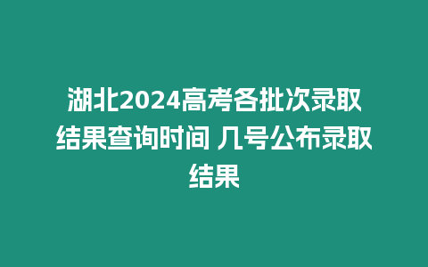 湖北2024高考各批次錄取結果查詢時間 幾號公布錄取結果