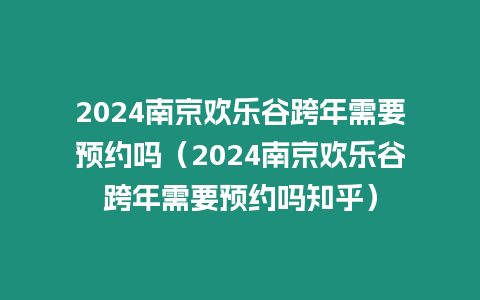 2024南京歡樂谷跨年需要預約嗎（2024南京歡樂谷跨年需要預約嗎知乎）
