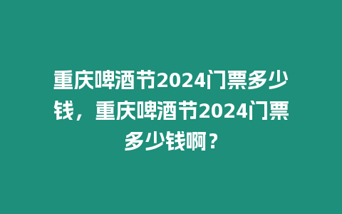 重慶啤酒節(jié)2024門票多少錢，重慶啤酒節(jié)2024門票多少錢啊？