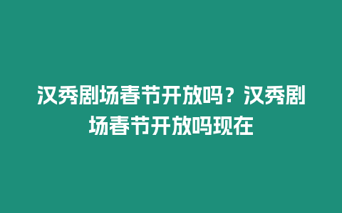 漢秀劇場(chǎng)春節(jié)開(kāi)放嗎？漢秀劇場(chǎng)春節(jié)開(kāi)放嗎現(xiàn)在