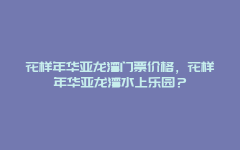 花樣年華亞龍灣門票價格，花樣年華亞龍灣水上樂園？