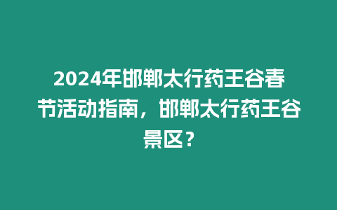2024年邯鄲太行藥王谷春節活動指南，邯鄲太行藥王谷景區？