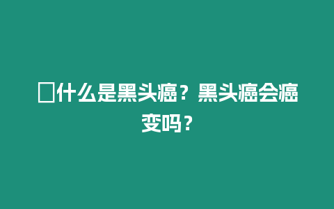 ?什么是黑頭癌？黑頭癌會(huì)癌變嗎？