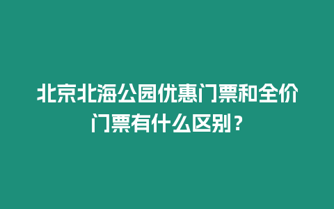北京北海公園優(yōu)惠門票和全價門票有什么區(qū)別？