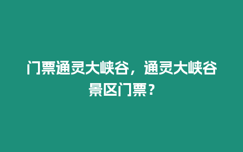 門(mén)票通靈大峽谷，通靈大峽谷景區(qū)門(mén)票？