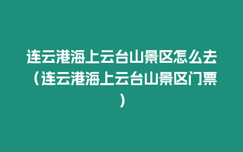 連云港海上云臺山景區怎么去（連云港海上云臺山景區門票）