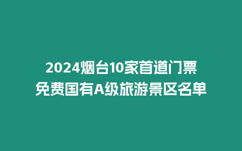 2024煙臺10家首道門票免費國有A級旅游景區名單