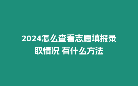 2024怎么查看志愿填報(bào)錄取情況 有什么方法