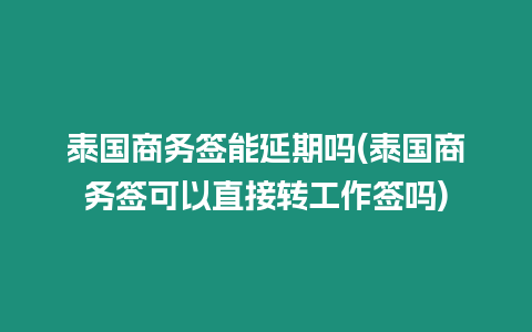 泰國商務簽能延期嗎(泰國商務簽可以直接轉工作簽嗎)