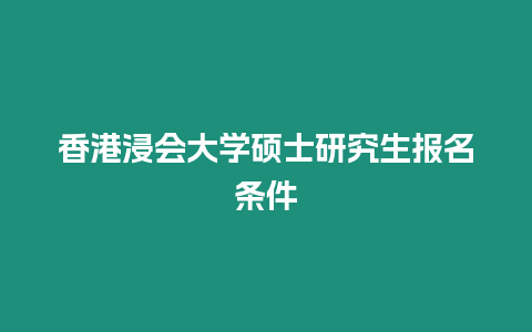 香港浸會(huì)大學(xué)碩士研究生報(bào)名條件