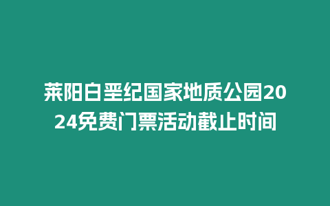 萊陽白堊紀(jì)國家地質(zhì)公園2024免費門票活動截止時間